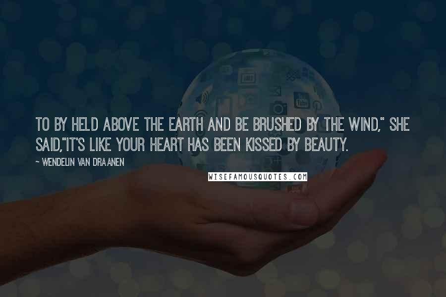 Wendelin Van Draanen Quotes: To by held above the earth and be brushed by the wind," she said,"it's like your heart has been kissed by beauty.