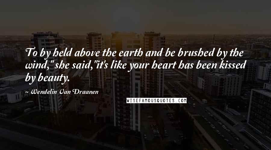 Wendelin Van Draanen Quotes: To by held above the earth and be brushed by the wind," she said,"it's like your heart has been kissed by beauty.