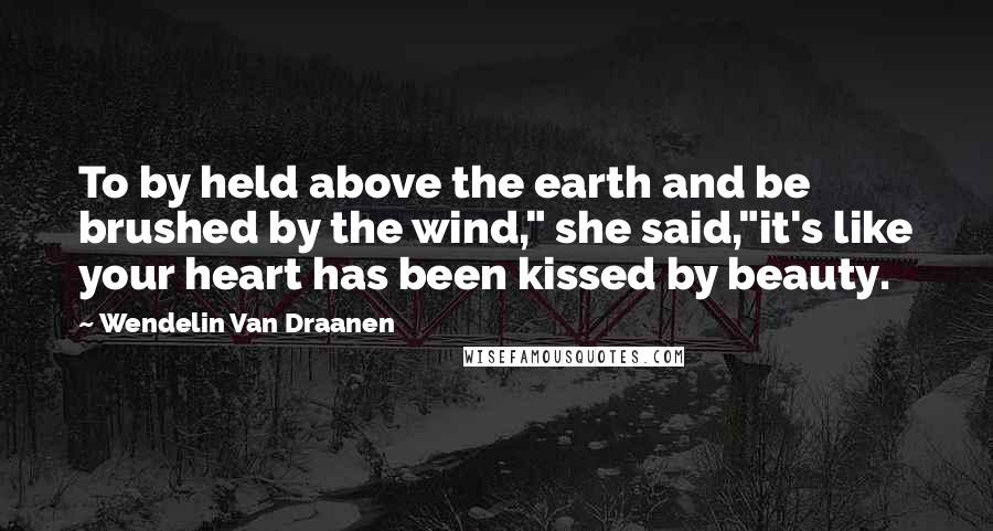 Wendelin Van Draanen Quotes: To by held above the earth and be brushed by the wind," she said,"it's like your heart has been kissed by beauty.