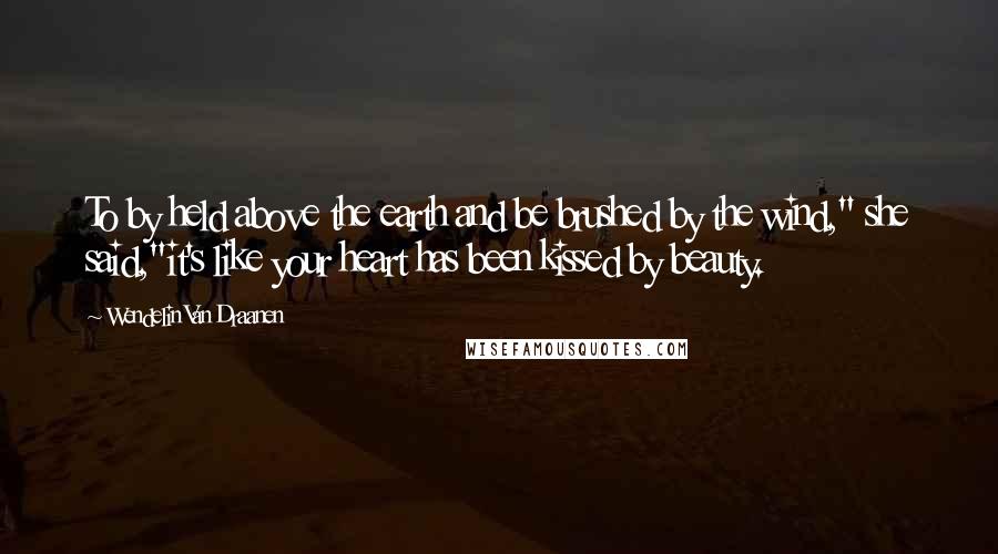 Wendelin Van Draanen Quotes: To by held above the earth and be brushed by the wind," she said,"it's like your heart has been kissed by beauty.