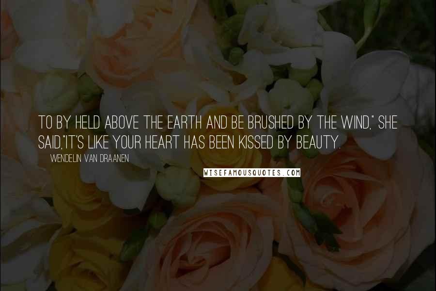 Wendelin Van Draanen Quotes: To by held above the earth and be brushed by the wind," she said,"it's like your heart has been kissed by beauty.