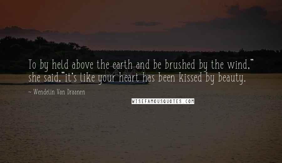 Wendelin Van Draanen Quotes: To by held above the earth and be brushed by the wind," she said,"it's like your heart has been kissed by beauty.