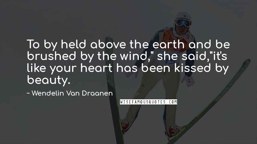 Wendelin Van Draanen Quotes: To by held above the earth and be brushed by the wind," she said,"it's like your heart has been kissed by beauty.