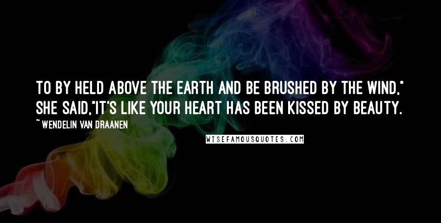 Wendelin Van Draanen Quotes: To by held above the earth and be brushed by the wind," she said,"it's like your heart has been kissed by beauty.