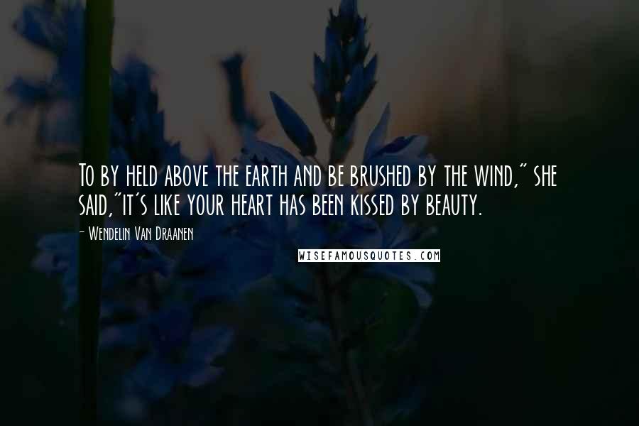 Wendelin Van Draanen Quotes: To by held above the earth and be brushed by the wind," she said,"it's like your heart has been kissed by beauty.