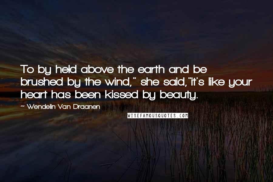 Wendelin Van Draanen Quotes: To by held above the earth and be brushed by the wind," she said,"it's like your heart has been kissed by beauty.