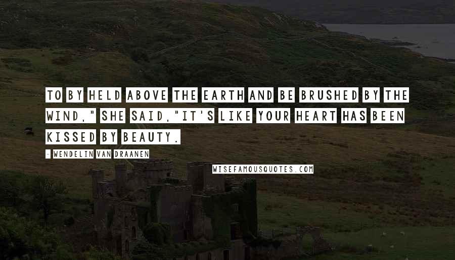 Wendelin Van Draanen Quotes: To by held above the earth and be brushed by the wind," she said,"it's like your heart has been kissed by beauty.