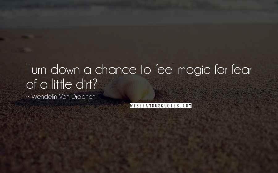 Wendelin Van Draanen Quotes: Turn down a chance to feel magic for fear of a little dirt?