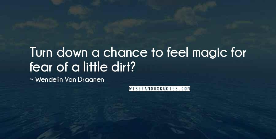 Wendelin Van Draanen Quotes: Turn down a chance to feel magic for fear of a little dirt?