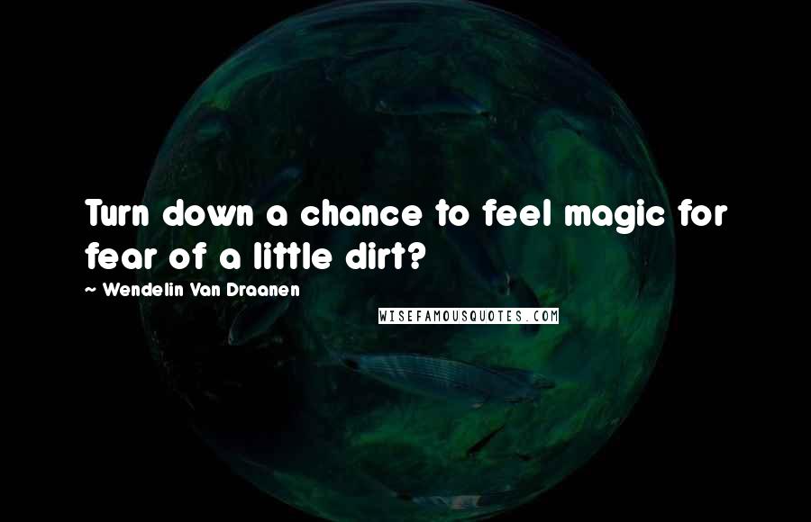 Wendelin Van Draanen Quotes: Turn down a chance to feel magic for fear of a little dirt?