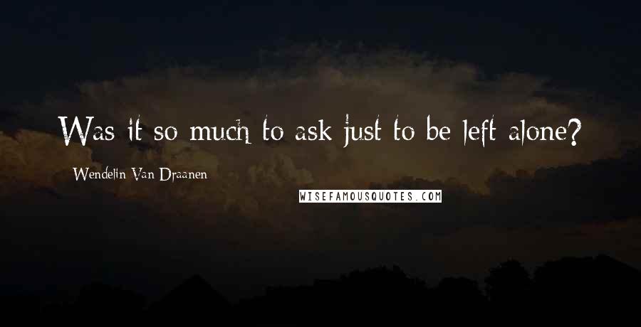 Wendelin Van Draanen Quotes: Was it so much to ask just to be left alone?