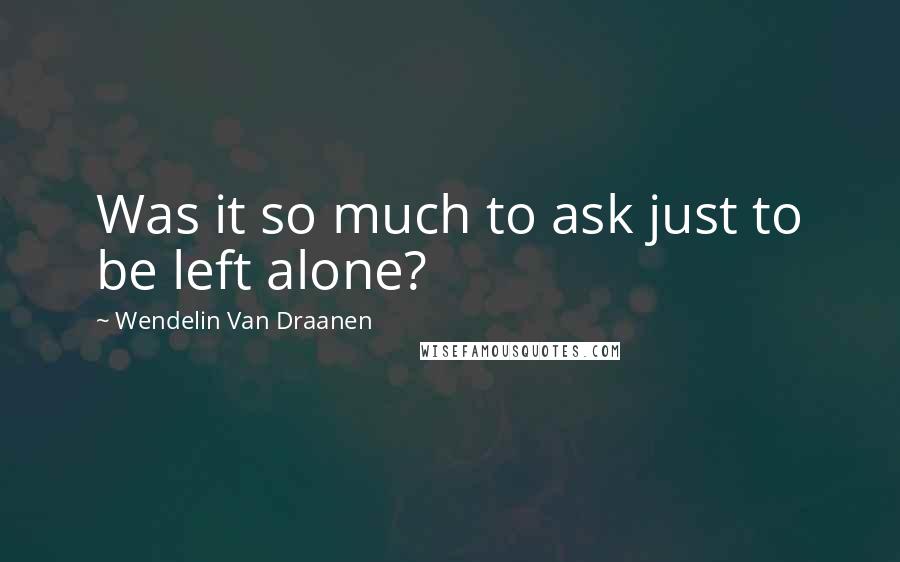 Wendelin Van Draanen Quotes: Was it so much to ask just to be left alone?