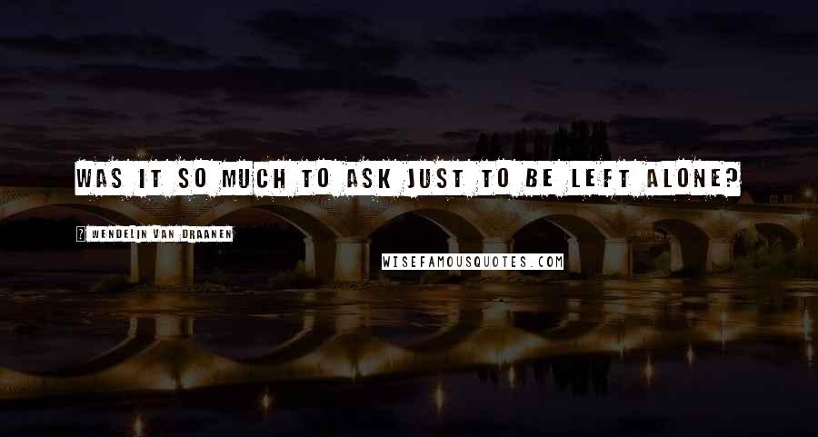 Wendelin Van Draanen Quotes: Was it so much to ask just to be left alone?