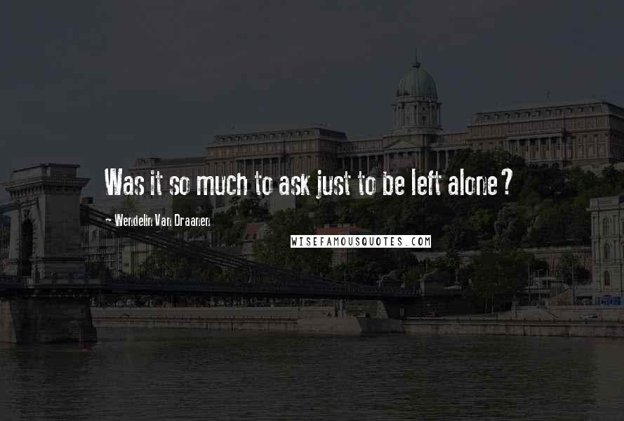 Wendelin Van Draanen Quotes: Was it so much to ask just to be left alone?