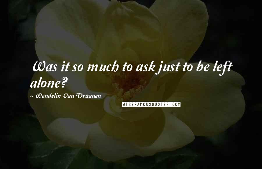 Wendelin Van Draanen Quotes: Was it so much to ask just to be left alone?