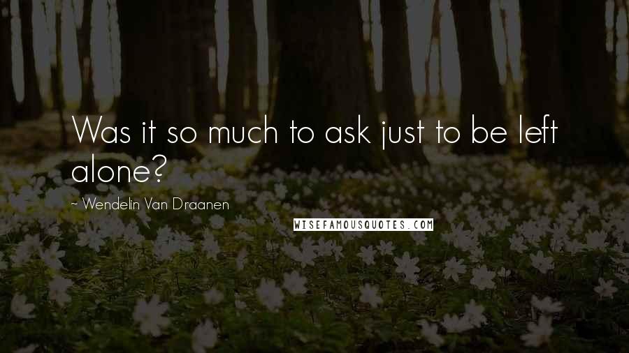 Wendelin Van Draanen Quotes: Was it so much to ask just to be left alone?