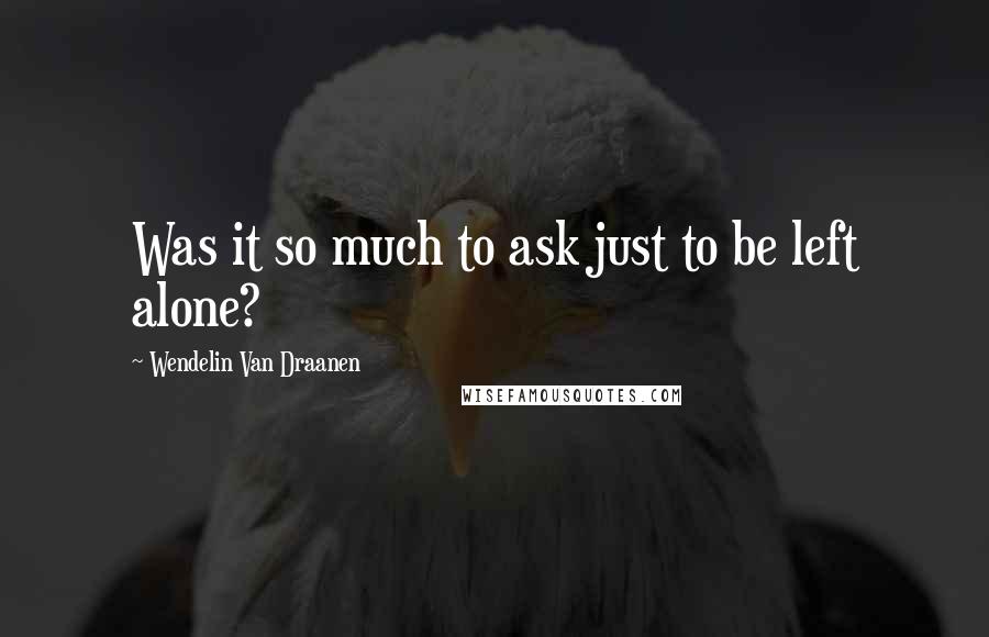 Wendelin Van Draanen Quotes: Was it so much to ask just to be left alone?