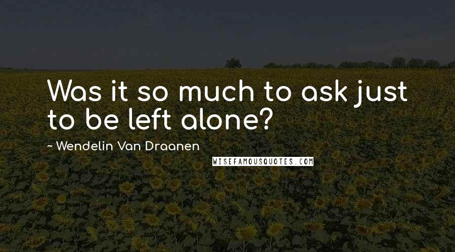 Wendelin Van Draanen Quotes: Was it so much to ask just to be left alone?