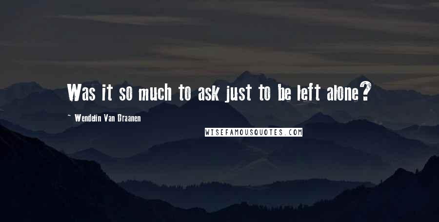Wendelin Van Draanen Quotes: Was it so much to ask just to be left alone?