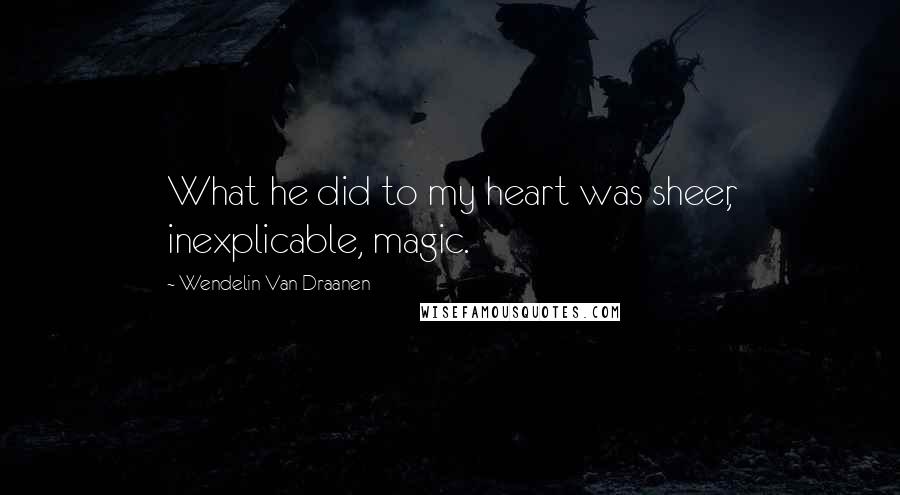 Wendelin Van Draanen Quotes: What he did to my heart was sheer, inexplicable, magic.