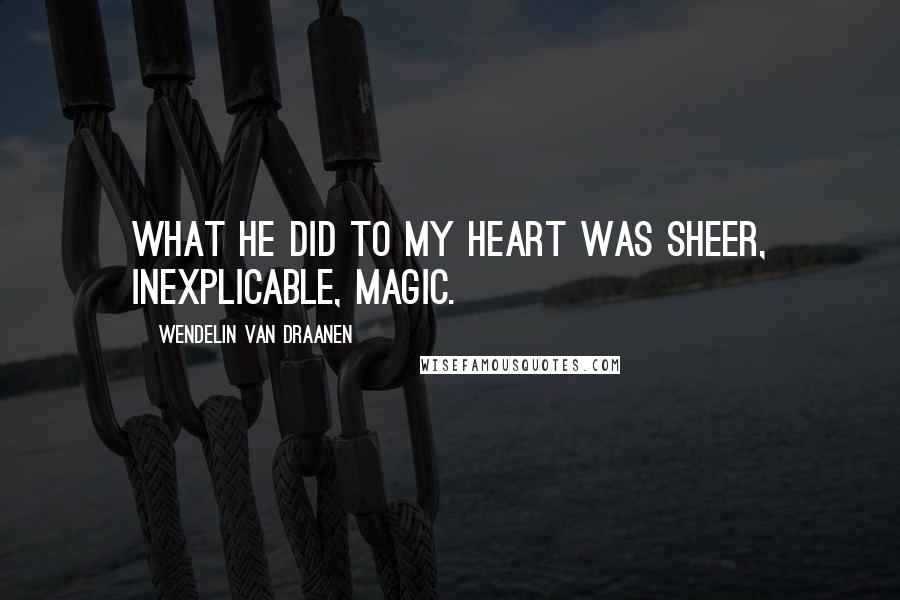 Wendelin Van Draanen Quotes: What he did to my heart was sheer, inexplicable, magic.