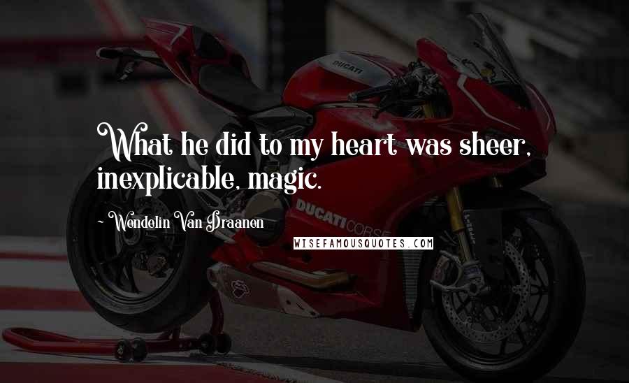 Wendelin Van Draanen Quotes: What he did to my heart was sheer, inexplicable, magic.