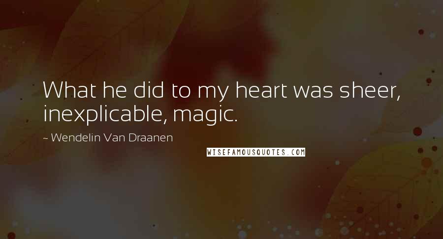 Wendelin Van Draanen Quotes: What he did to my heart was sheer, inexplicable, magic.