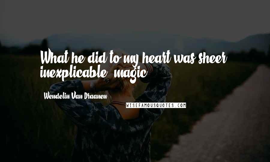 Wendelin Van Draanen Quotes: What he did to my heart was sheer, inexplicable, magic.