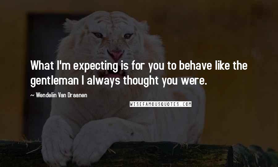 Wendelin Van Draanen Quotes: What I'm expecting is for you to behave like the gentleman I always thought you were.