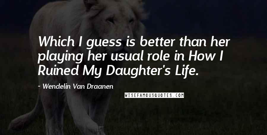 Wendelin Van Draanen Quotes: Which I guess is better than her playing her usual role in How I Ruined My Daughter's Life.