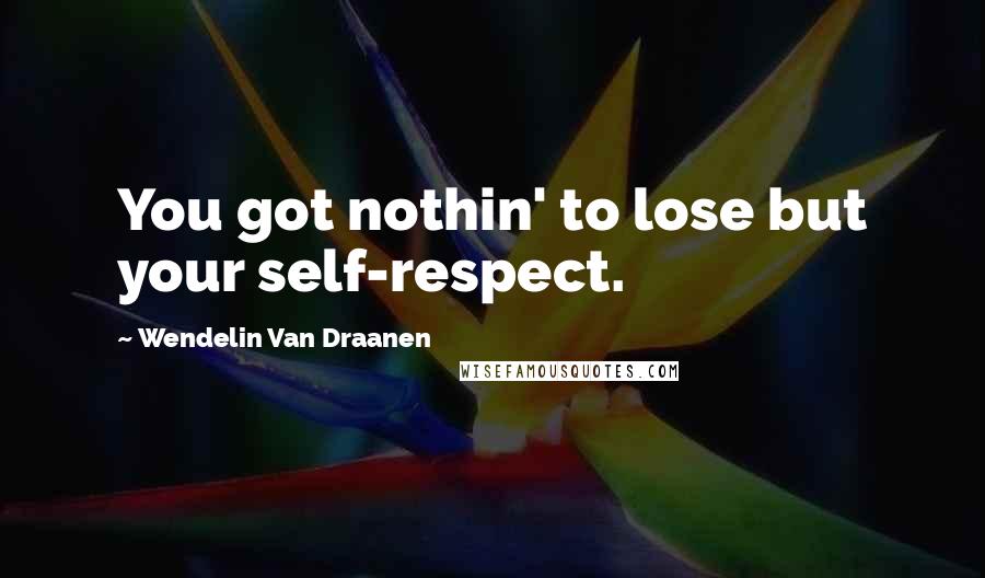 Wendelin Van Draanen Quotes: You got nothin' to lose but your self-respect.