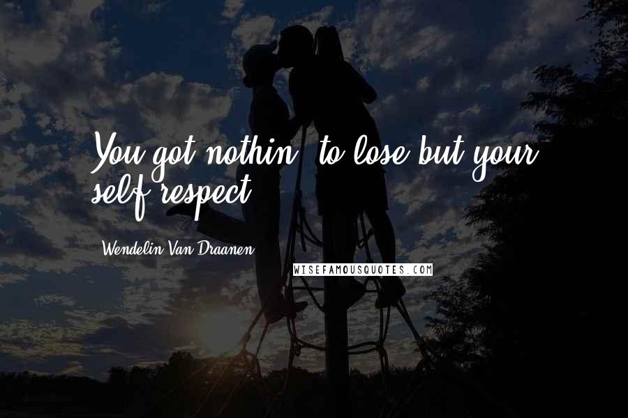 Wendelin Van Draanen Quotes: You got nothin' to lose but your self-respect.