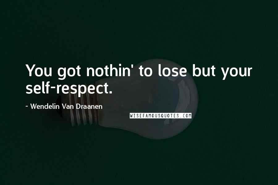 Wendelin Van Draanen Quotes: You got nothin' to lose but your self-respect.