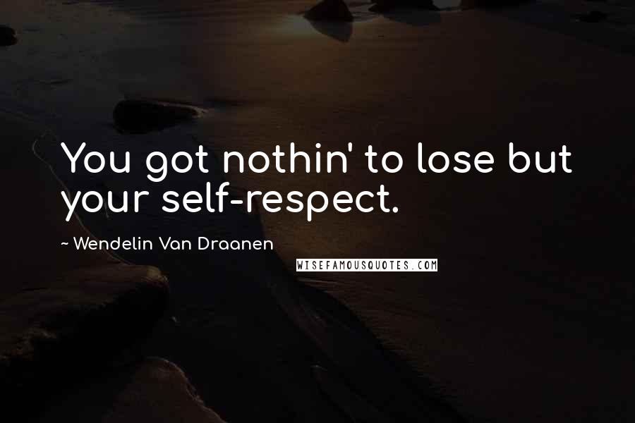 Wendelin Van Draanen Quotes: You got nothin' to lose but your self-respect.
