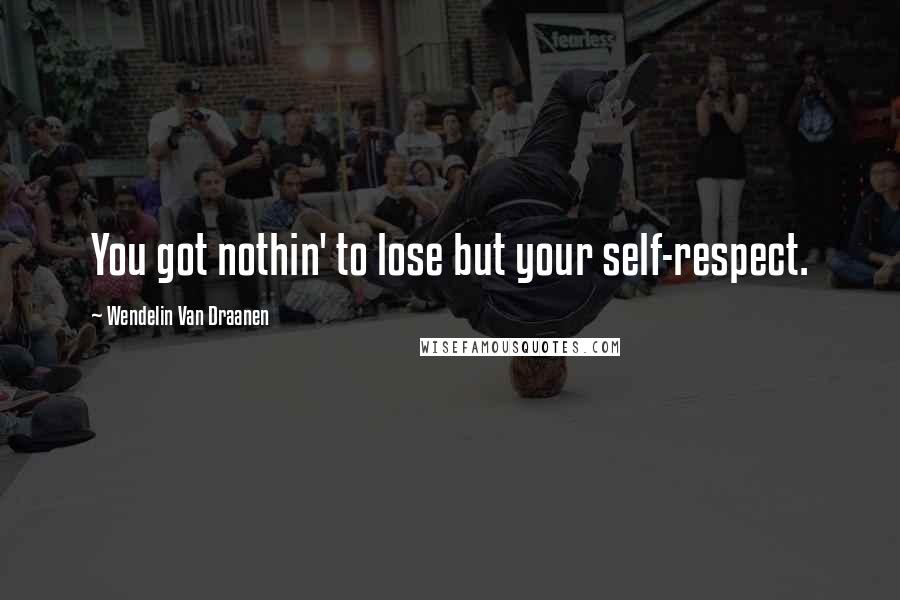 Wendelin Van Draanen Quotes: You got nothin' to lose but your self-respect.