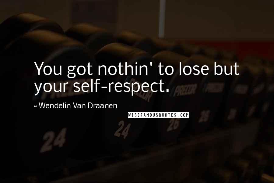 Wendelin Van Draanen Quotes: You got nothin' to lose but your self-respect.