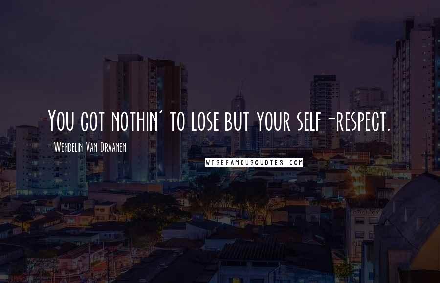 Wendelin Van Draanen Quotes: You got nothin' to lose but your self-respect.