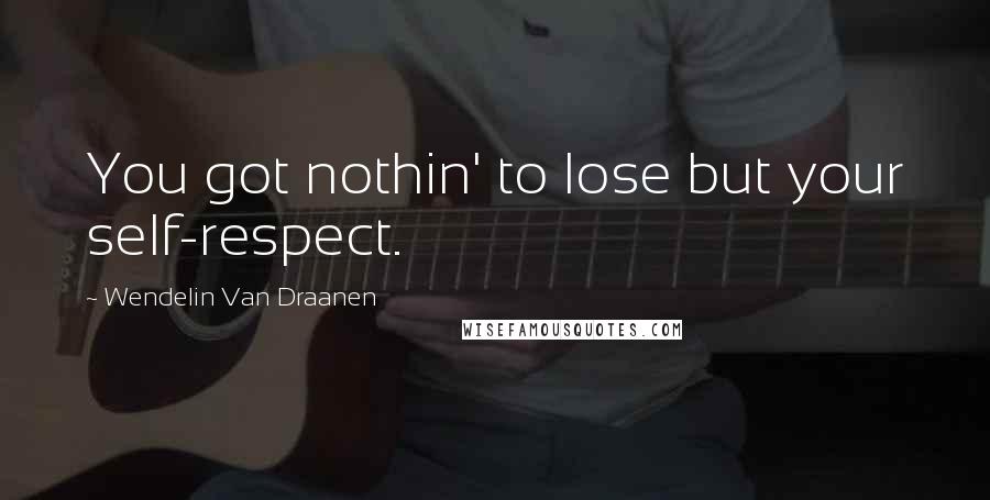 Wendelin Van Draanen Quotes: You got nothin' to lose but your self-respect.