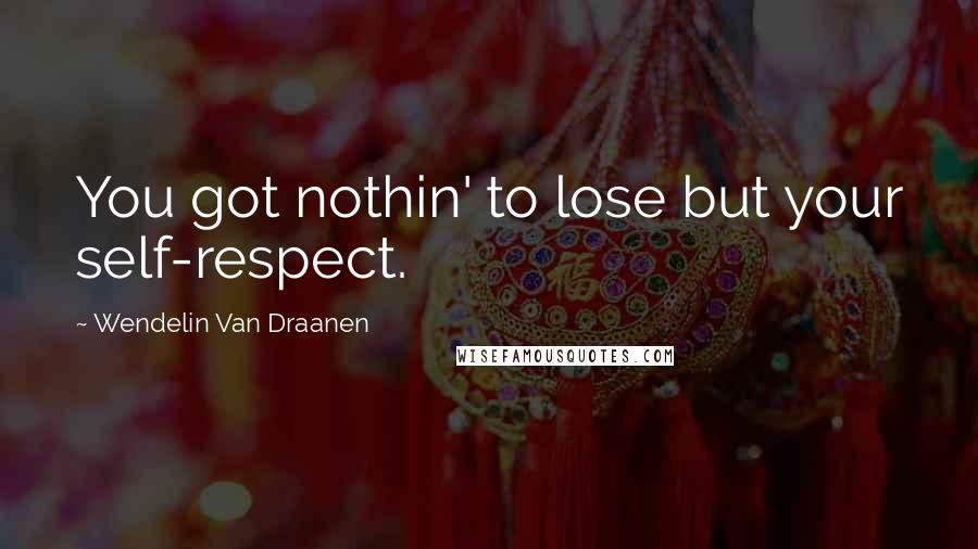 Wendelin Van Draanen Quotes: You got nothin' to lose but your self-respect.