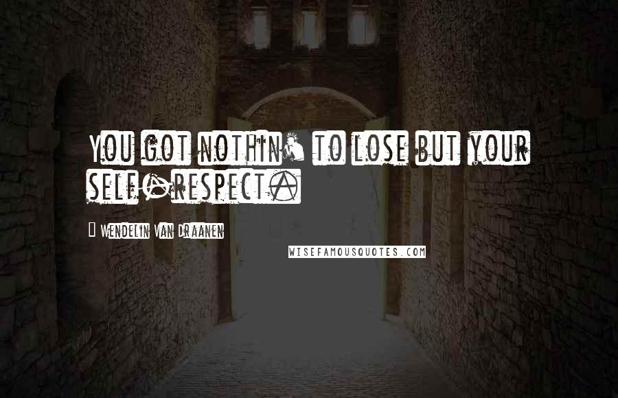 Wendelin Van Draanen Quotes: You got nothin' to lose but your self-respect.
