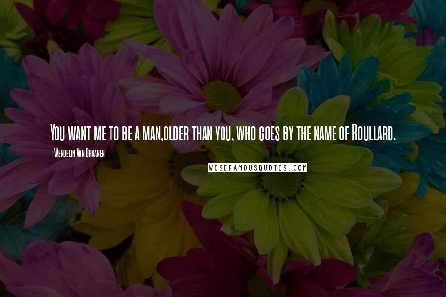 Wendelin Van Draanen Quotes: You want me to be a man,older than you, who goes by the name of Roullard.