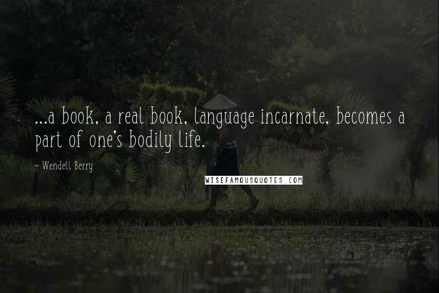 Wendell Berry Quotes: ...a book, a real book, language incarnate, becomes a part of one's bodily life.