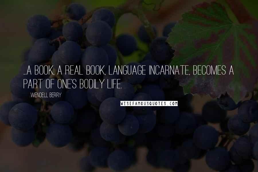 Wendell Berry Quotes: ...a book, a real book, language incarnate, becomes a part of one's bodily life.