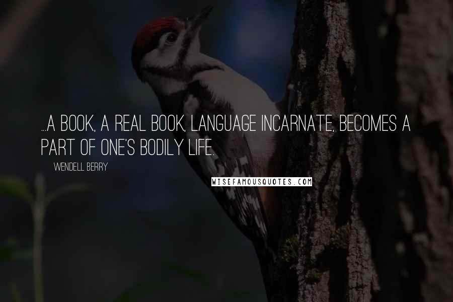 Wendell Berry Quotes: ...a book, a real book, language incarnate, becomes a part of one's bodily life.