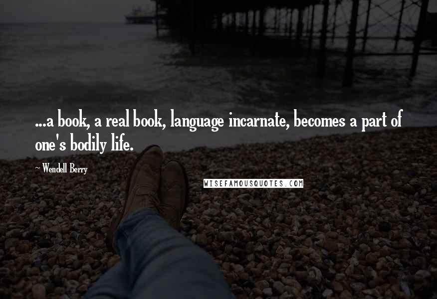 Wendell Berry Quotes: ...a book, a real book, language incarnate, becomes a part of one's bodily life.