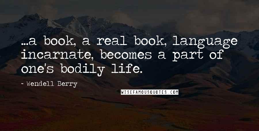 Wendell Berry Quotes: ...a book, a real book, language incarnate, becomes a part of one's bodily life.