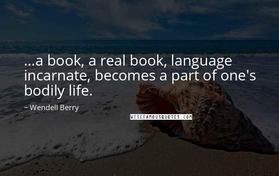 Wendell Berry Quotes: ...a book, a real book, language incarnate, becomes a part of one's bodily life.