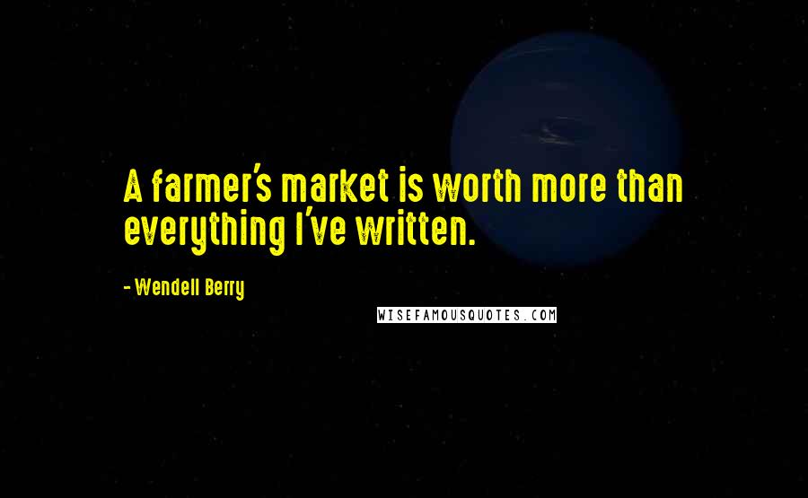 Wendell Berry Quotes: A farmer's market is worth more than everything I've written.