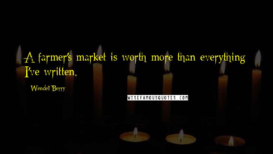 Wendell Berry Quotes: A farmer's market is worth more than everything I've written.