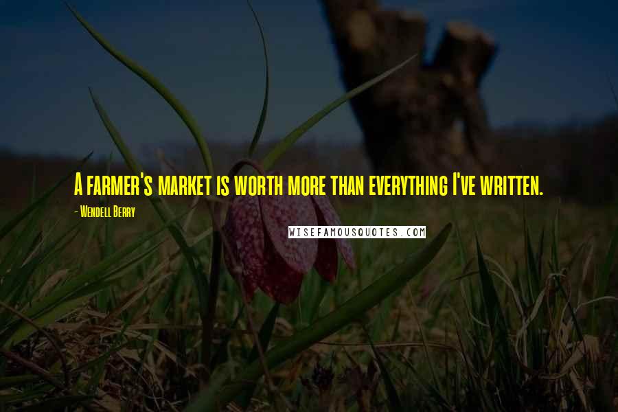 Wendell Berry Quotes: A farmer's market is worth more than everything I've written.